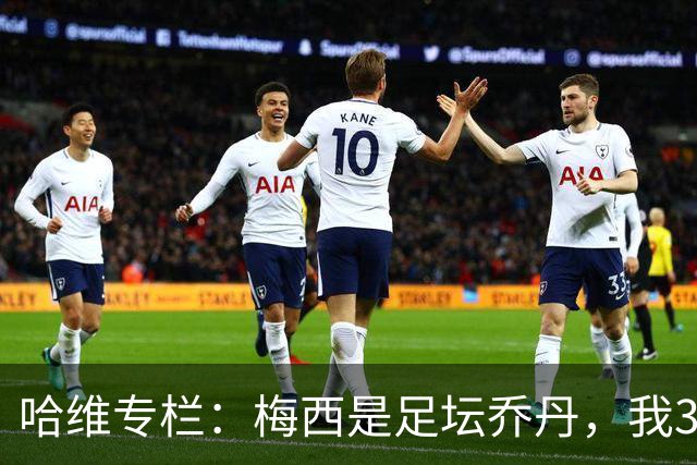 哈维专栏：梅西是足坛乔丹，我39岁已在卡塔尔但他仍那么出色